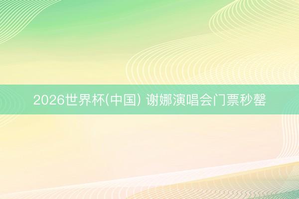 2026世界杯(中国) 谢娜演唱会门票秒罄