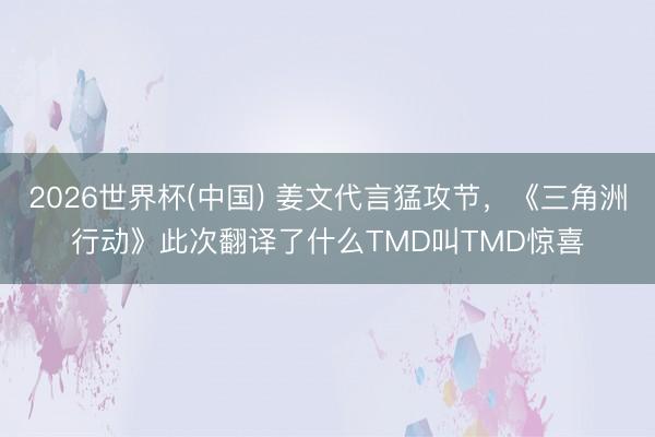 2026世界杯(中国) 姜文代言猛攻节,《三角洲行动》此次翻译了什么TMD叫TMD惊喜