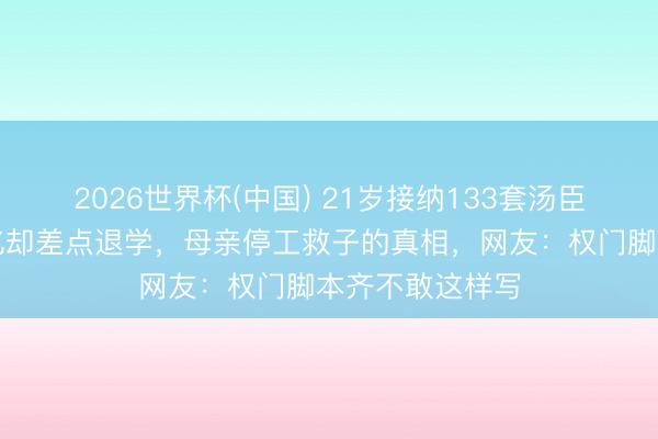 2026世界杯(中国) 21岁接纳133套汤臣一品，身价百亿却差点退学，母亲停工救子的真相，网友：权门脚本齐不敢这样写