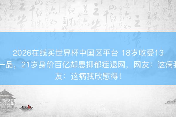 2026在线买世界杯中国区平台 18岁收受133套汤臣一品，21岁身价百亿却患抑郁症退网，网友：这病我欣慰得！