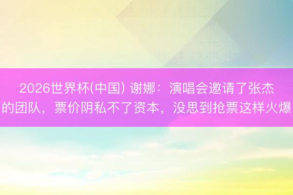 2026世界杯(中国) 谢娜：演唱会邀请了张杰的团队，票价阴私不了资本，没思到抢票这样火爆
