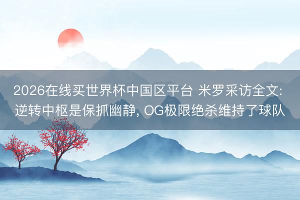 2026在线买世界杯中国区平台 米罗采访全文: 逆转中枢是保抓幽静， OG极限绝杀维持了球队
