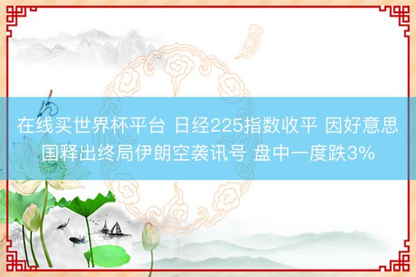 在线买世界杯平台 日经225指数收平 因好意思国释出终局伊朗空袭讯号 盘中一度跌3%