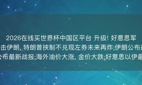 2026在线买世界杯中国区平台 升级! 好意思军辐照49枚“战斧”导弹打击伊朗， 特朗普挟制不兑现左券未来再炸;伊朗公布最新战报;海外油价大涨， 金价大跌;好意思以伊最新花式今天(6.11)音讯