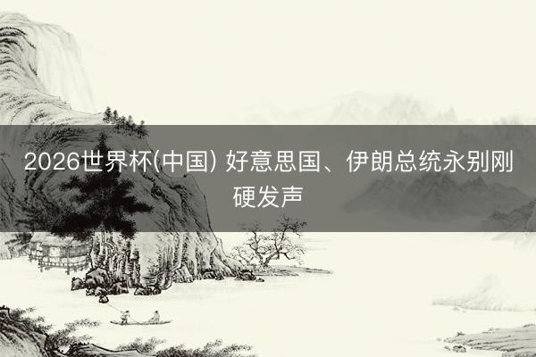 2026世界杯(中国) 好意思国、伊朗总统永别刚硬发声