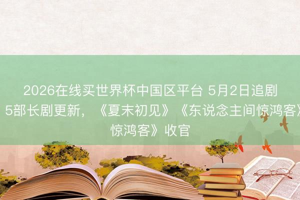 2026在线买世界杯中国区平台 5月2日追剧日期：5部长剧更新，《夏末初见》《东说念主间惊鸿客》收官