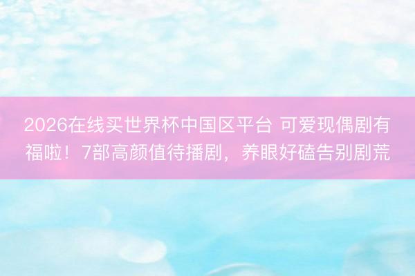 2026在线买世界杯中国区平台 可爱现偶剧有福啦!7部高颜值待播剧,养眼好磕告别剧荒