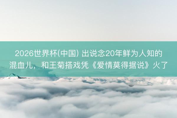2026世界杯(中国) 出说念20年鲜为人知的混血儿，和王菊搭戏凭《爱情莫得据说》火了
