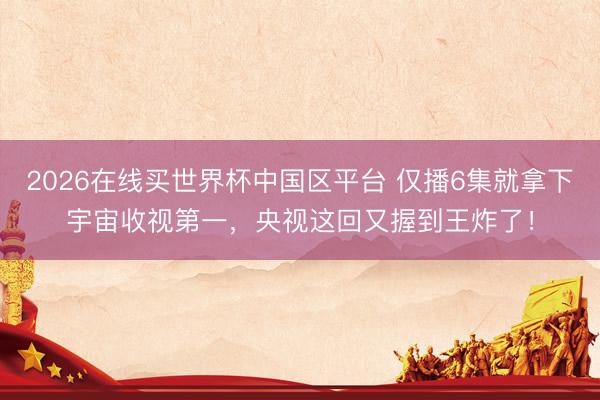 2026在线买世界杯中国区平台 仅播6集就拿下宇宙收视第一，央视这回又握到王炸了！
