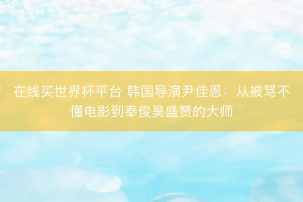 在线买世界杯平台 韩国导演尹佳恩：从被骂不懂电影到奉俊昊盛赞的大师