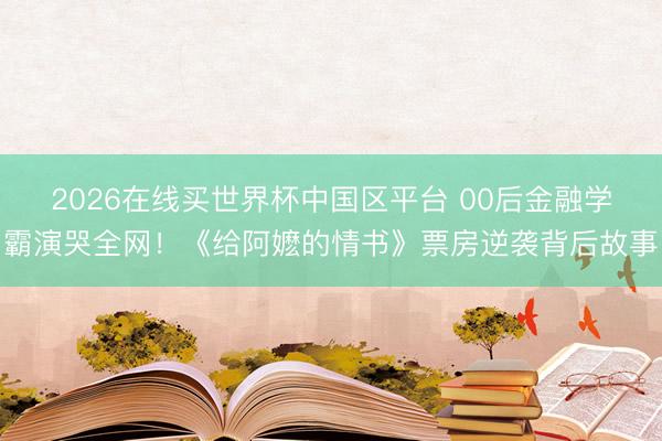 2026在线买世界杯中国区平台 00后金融学霸演哭全网！《给阿嬷的情书》票房逆袭背后故事