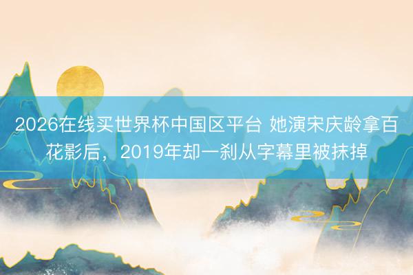 2026在线买世界杯中国区平台 她演宋庆龄拿百花影后，2019年却一刹从字幕里被抹掉