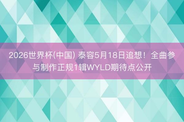 2026世界杯(中国) 泰容5月18日追想！全曲参与制作正规1辑WYLD期待点公开