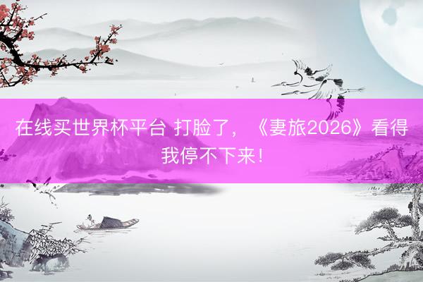 在线买世界杯平台 打脸了，《妻旅2026》看得我停不下来！