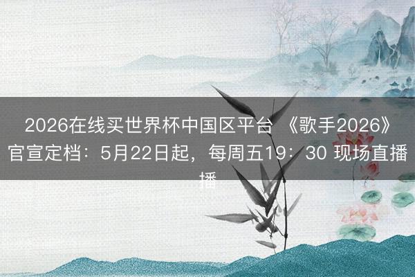2026在线买世界杯中国区平台 《歌手2026》官宣定档：5月22日起，每周五19：30 现场直播