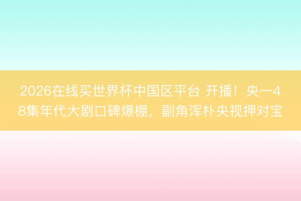 2026在线买世界杯中国区平台 开播！央一48集年代大剧口碑爆棚，副角浑朴央视押对宝