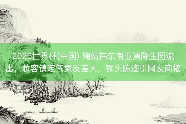 2026世界杯(中国) 鞠婧祎东南亚演降生图流出,妆容镇定气象反差大,额头陈迹引网友商榷