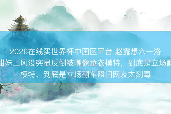 2026在线买世界杯中国区平台 赵露想六一洛丽塔造型惹争议，甜妹上风没突显反倒被嘲像童衣模特，到底是立场翻车照旧网友太刻毒