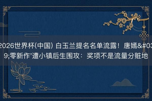 2026世界杯(中国) 白玉兰提名名单流露！唐嫣'零新作'遭小镇后生围攻：奖项不是流量分赃地