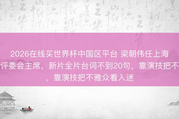 2026在线买世界杯中国区平台 梁朝伟任上海国际电影节评委会主席,新片全片台词不到20句,靠演技把不雅众看入迷