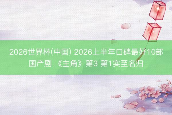 2026世界杯(中国) 2026上半年口碑最好10部国产剧 《主角》第3 第1实至名归