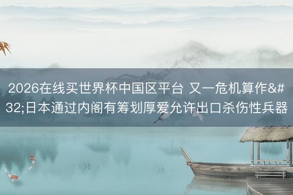 2026在线买世界杯中国区平台 又一危机算作 日本通过内阁有筹划厚爱允许出口杀伤性兵器
