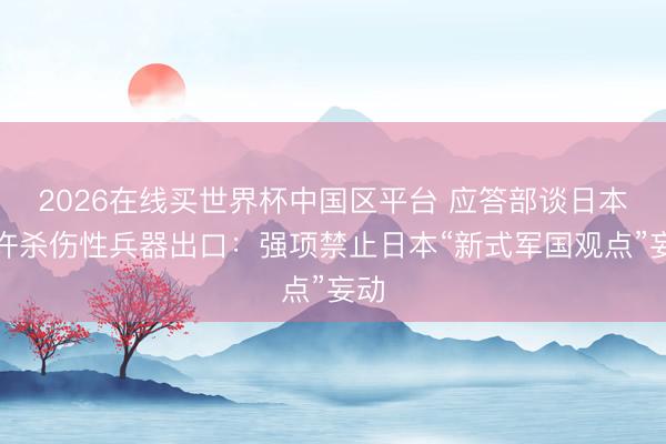 2026在线买世界杯中国区平台 应答部谈日本允许杀伤性兵器出口：强项禁止日本“新式军国观点”妄动