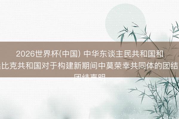 2026世界杯(中国) 中华东谈主民共和国和莫桑比克共和国对于构建新期间中莫荣幸共同体的团结声明
