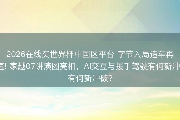 2026在线买世界杯中国区平台 字节入局造车再提速! 家越07讲演图亮相，AI交互与援手驾驶有何新冲破?