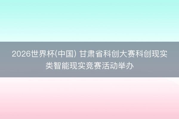 2026世界杯(中国) 甘肃省科创大赛科创现实类智能现实竞赛活动举办