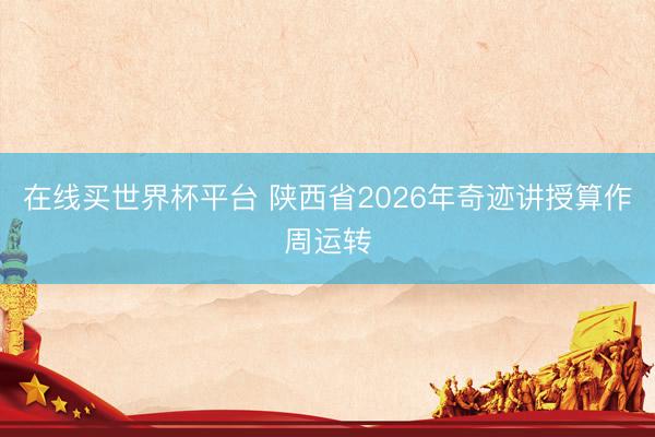 在线买世界杯平台 陕西省2026年奇迹讲授算作周运转