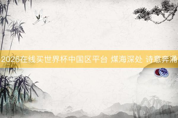 2026在线买世界杯中国区平台 煤海深处 诗意奔涌