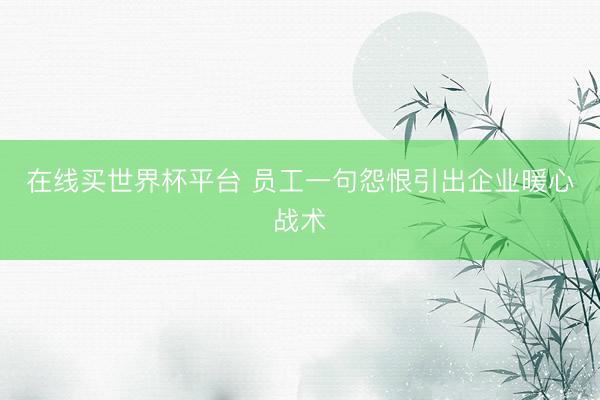 在线买世界杯平台 员工一句怨恨引出企业暖心战术