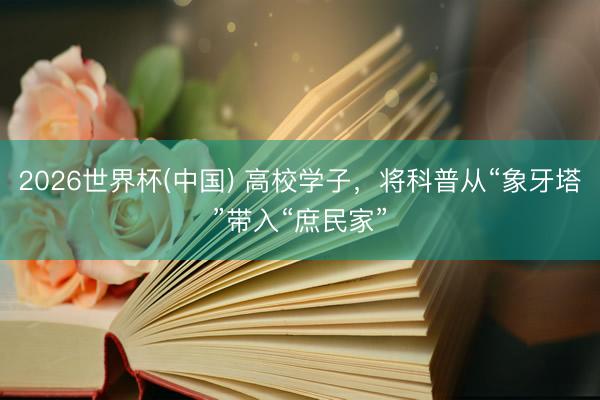 2026世界杯(中国) 高校学子，将科普从“象牙塔”带入“庶民家”