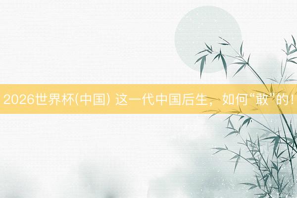 2026世界杯(中国) 这一代中国后生，如何“敢”的！