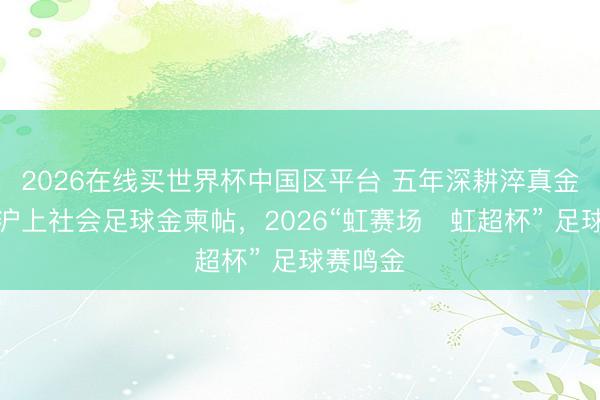 2026在线买世界杯中国区平台 五年深耕淬真金不怕火沪上社会足球金柬帖，2026“虹赛场・虹超杯” 足球赛鸣金