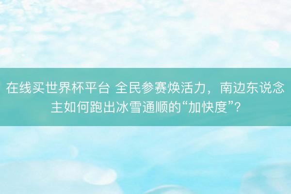 在线买世界杯平台 全民参赛焕活力，南边东说念主如何跑出冰雪通顺的“加快度”？