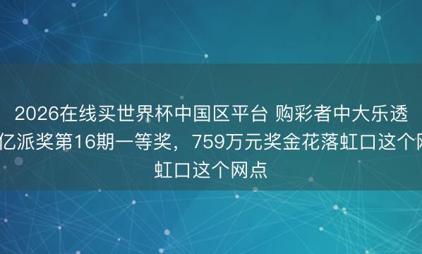2026在线买世界杯中国区平台 购彩者中大乐透8.8亿派奖第16期一等奖，759万元奖金花落虹口这个网点