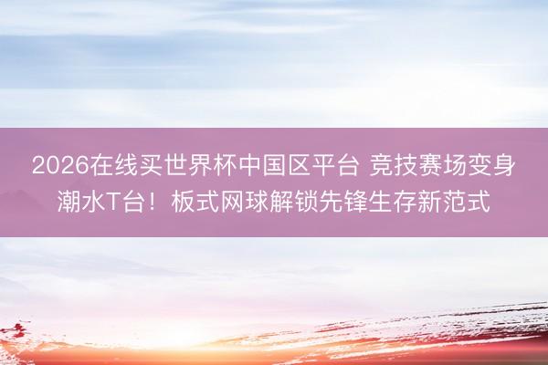 2026在线买世界杯中国区平台 竞技赛场变身潮水T台！板式网球解锁先锋生存新范式