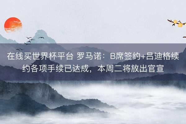 在线买世界杯平台 罗马诺：B席签约+吕迪格续约各项手续已达成，本周二将放出官宣