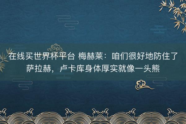 在线买世界杯平台 梅赫莱：咱们很好地防住了萨拉赫，卢卡库身体厚实就像一头熊