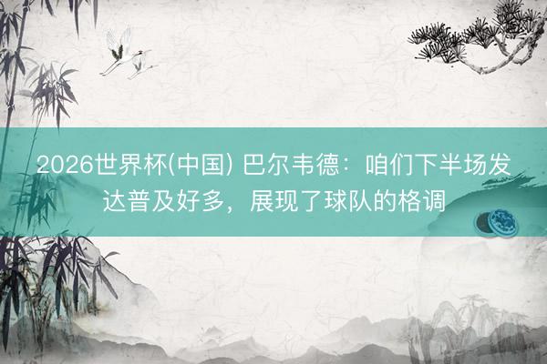 2026世界杯(中国) 巴尔韦德：咱们下半场发达普及好多，展现了球队的格调