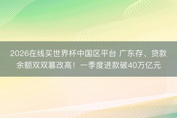 2026在线买世界杯中国区平台 广东存、贷款余额双双篡改高！一季度进款破40万亿元