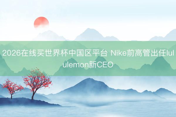 2026在线买世界杯中国区平台 Nike前高管出任lululemon新CEO