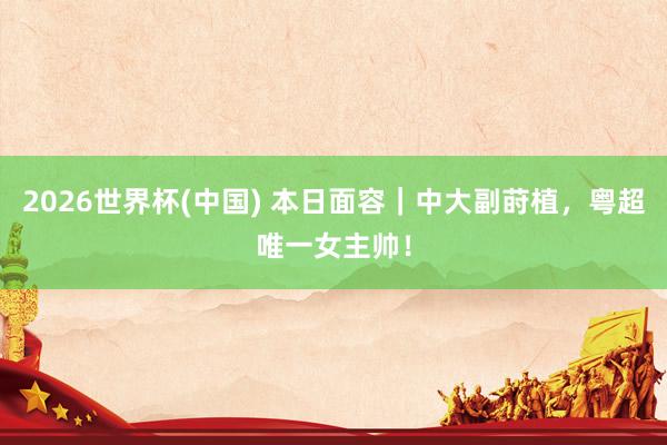 2026世界杯(中国) 本日面容｜中大副莳植，粤超唯一女主帅！