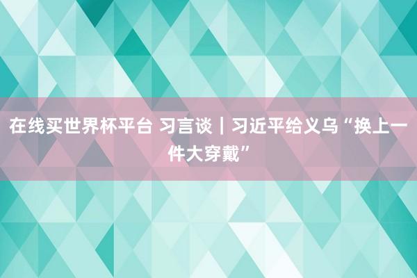 在线买世界杯平台 习言谈|习近平给义乌“换上一件大穿戴”