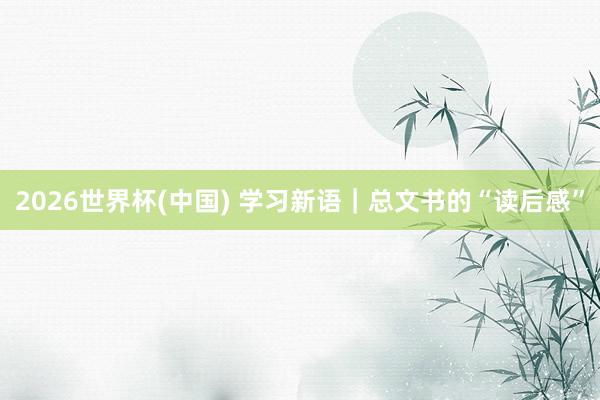 2026世界杯(中国) 学习新语｜总文书的“读后感”