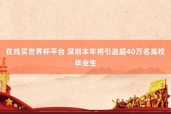 在线买世界杯平台 深圳本年将引进超40万名高校毕业生
