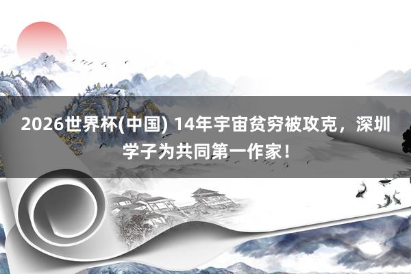 2026世界杯(中国) 14年宇宙贫穷被攻克,深圳学子为共同第一作家!