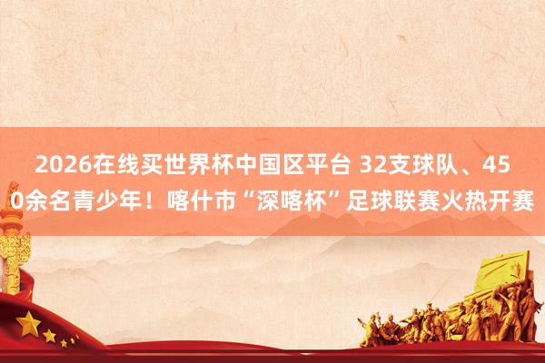 2026在线买世界杯中国区平台 32支球队、450余名青少年！喀什市“深喀杯”足球联赛火热开赛